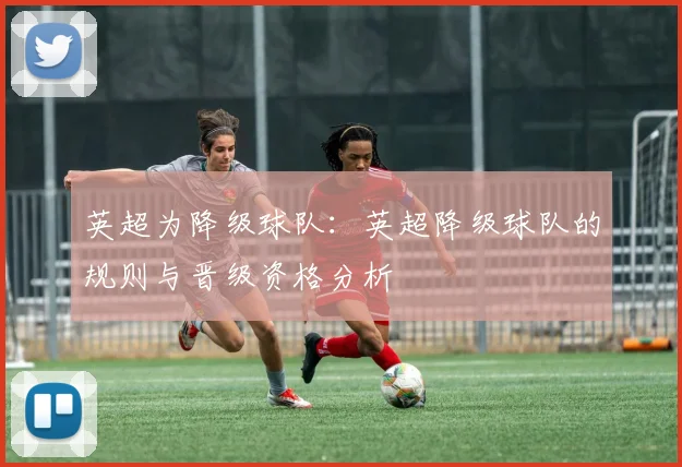 英超为降级球队：英超降级球队的规则与晋级资格分析