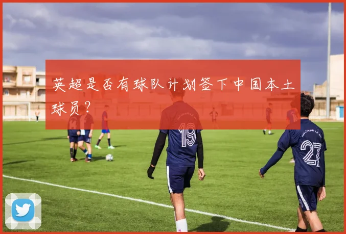 英超是否有球队计划签下中国本土球员？