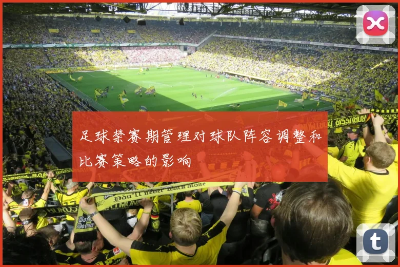 足球禁赛期管理对球队阵容调整和比赛策略的影响