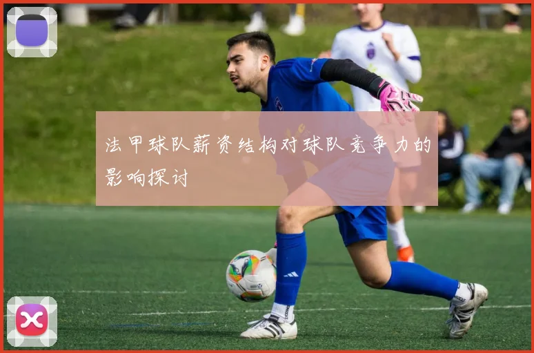 法甲球队薪资结构对球队竞争力的影响探讨