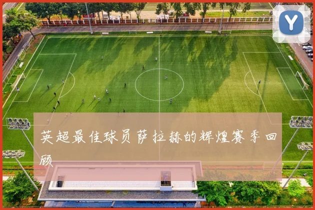 英超最佳球员萨拉赫的辉煌赛季回顾