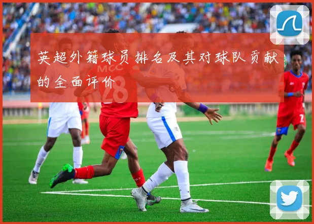 英超外籍球员排名及其对球队贡献的全面评价