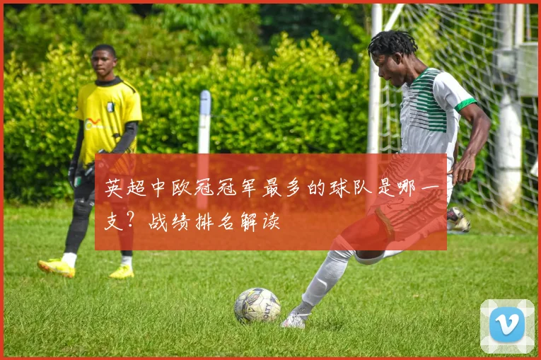 英超中欧冠冠军最多的球队是哪一支？战绩排名解读