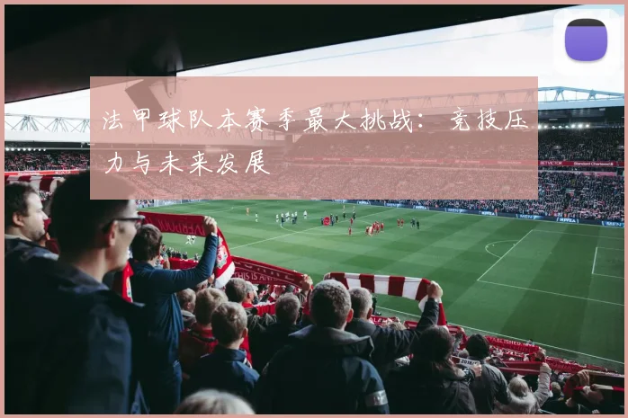 法甲球队本赛季最大挑战：竞技压力与未来发展