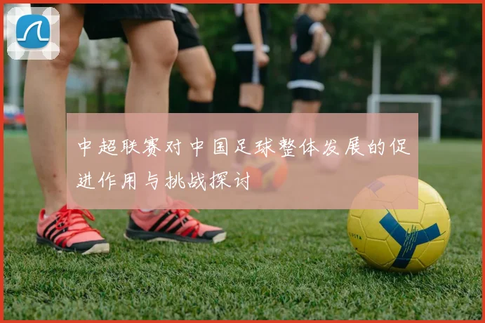 中超联赛对中国足球整体发展的促进作用与挑战探讨