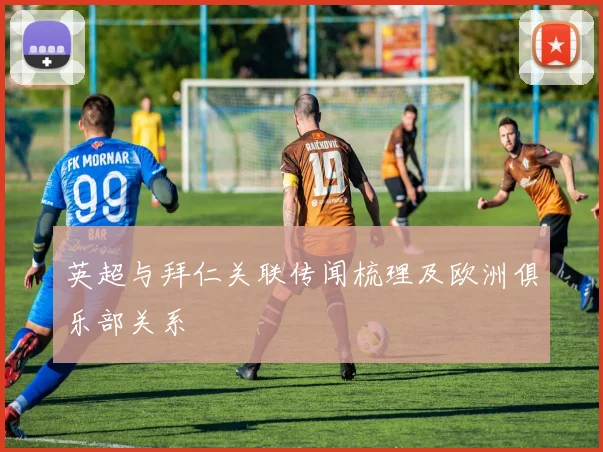 英超与拜仁关联传闻梳理及欧洲俱乐部关系