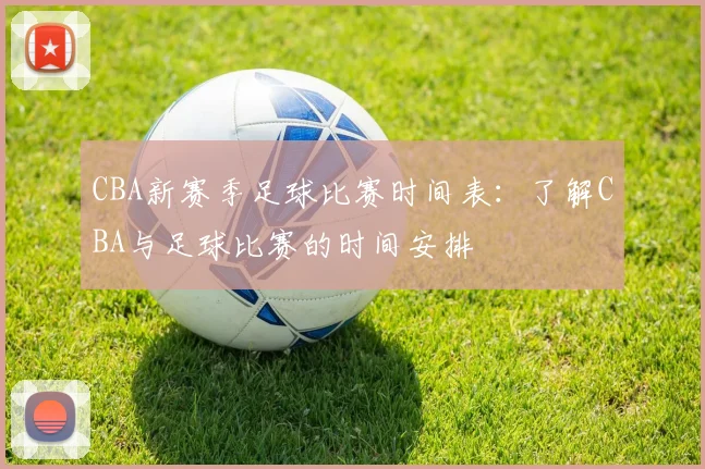 CBA新赛季足球比赛时间表：了解CBA与足球比赛的时间安排